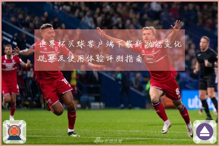 世界杯买球客户端下载新功能变化观察及使用体验评测指南