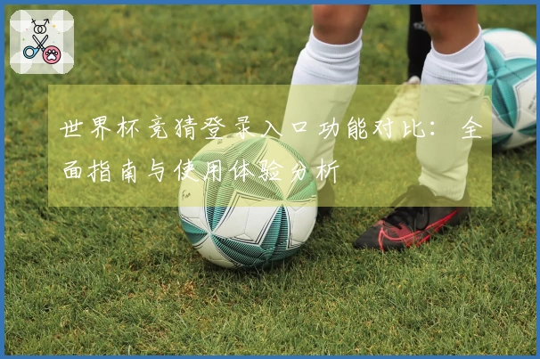 世界杯竞猜登录入口功能对比：全面指南与使用体验分析
