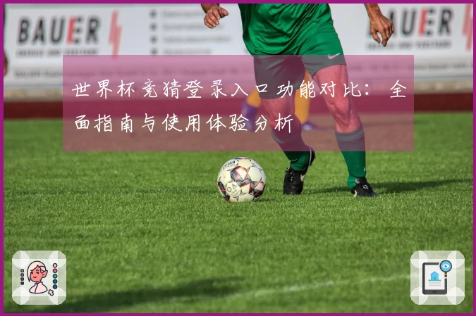 世界杯竞猜登录入口功能对比：全面指南与使用体验分析